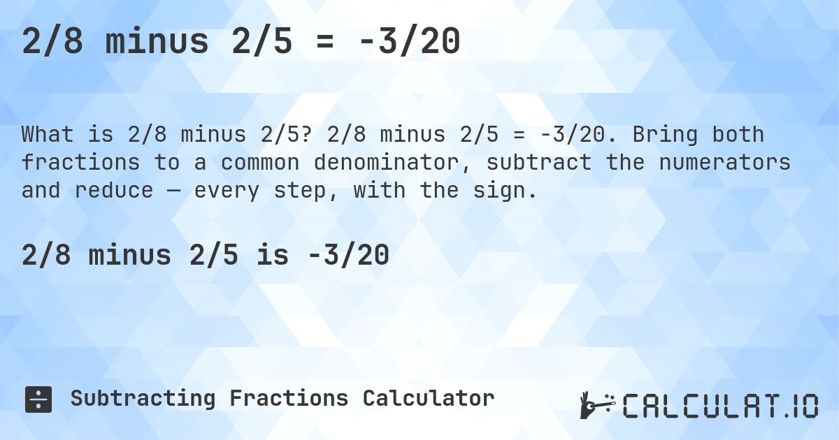 2/8 minus 2/5 = -3/20. 2/8 minus 2/5 = -3/20. Bring both fractions to a common denominator, subtract the numerators and reduce — every step, with the sign.