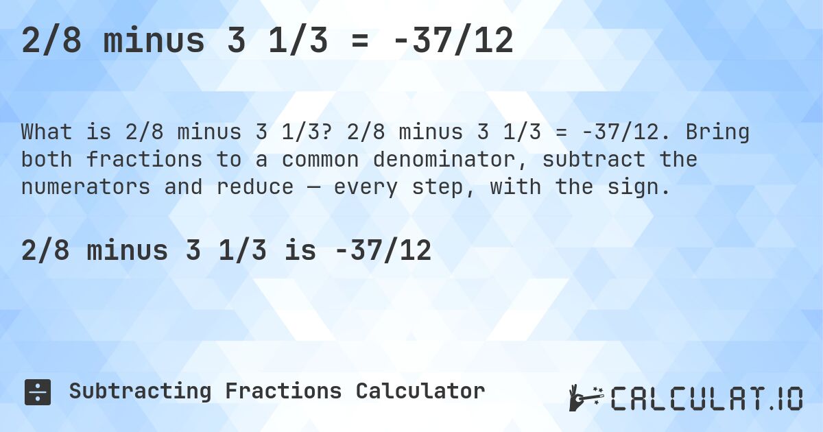 2/8 minus 3 1/3 = -37/12. 2/8 minus 3 1/3 = -37/12. Bring both fractions to a common denominator, subtract the numerators and reduce — every step, with the sign.