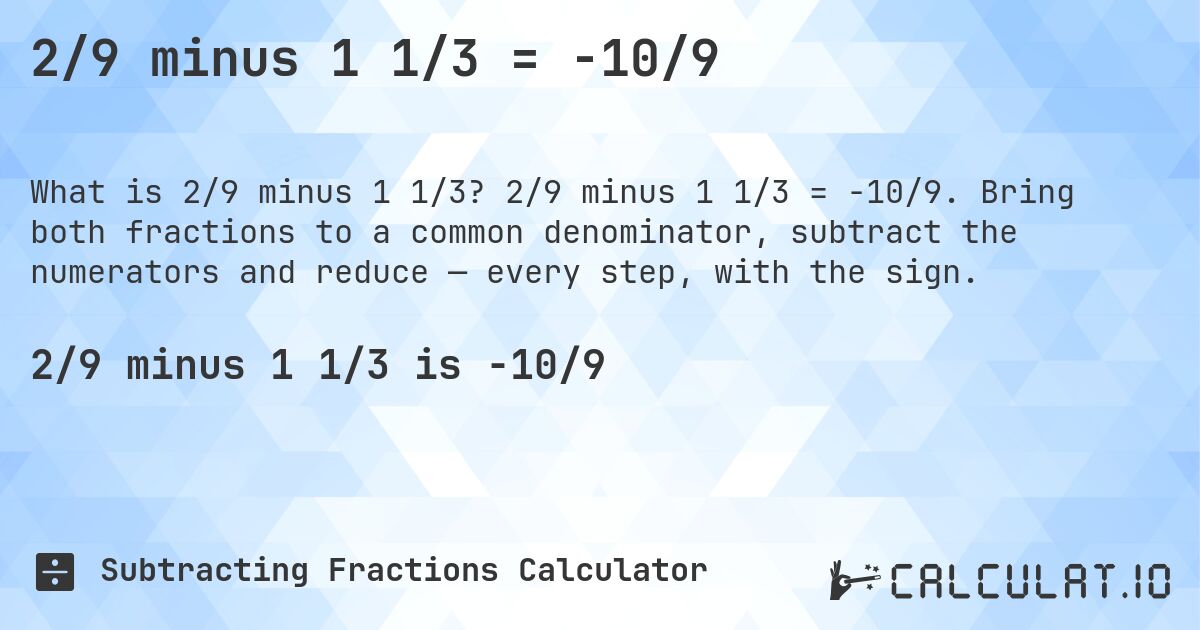 2/9 minus 1 1/3 = -10/9. 2/9 minus 1 1/3 = -10/9. Bring both fractions to a common denominator, subtract the numerators and reduce — every step, with the sign.