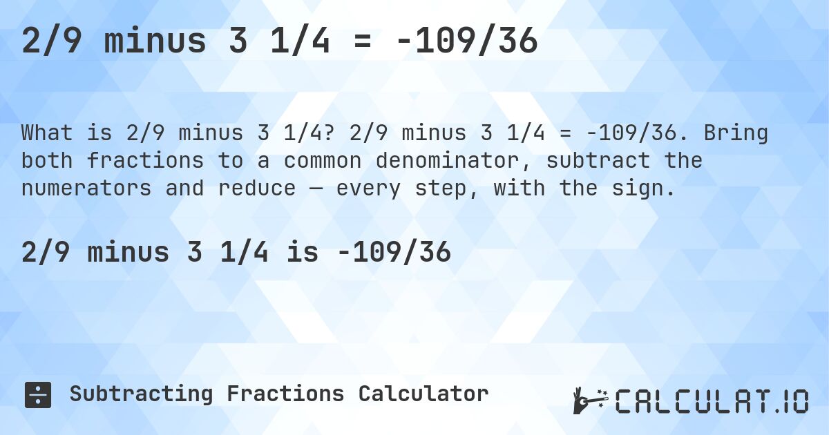 2/9 minus 3 1/4 = -109/36. 2/9 minus 3 1/4 = -109/36. Bring both fractions to a common denominator, subtract the numerators and reduce — every step, with the sign.