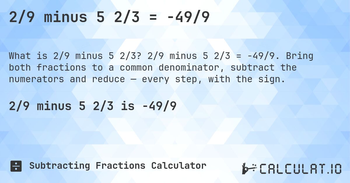 2/9 minus 5 2/3 = -49/9. 2/9 minus 5 2/3 = -49/9. Bring both fractions to a common denominator, subtract the numerators and reduce — every step, with the sign.