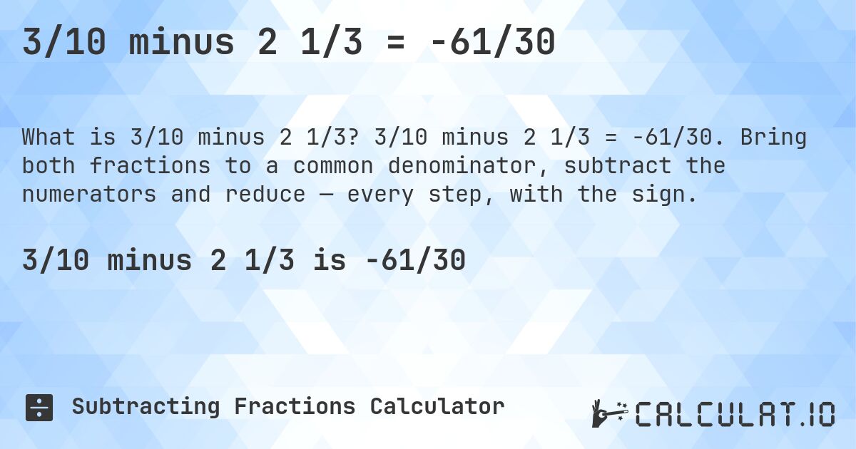 3/10 minus 2 1/3 = -61/30. 3/10 minus 2 1/3 = -61/30. Bring both fractions to a common denominator, subtract the numerators and reduce — every step, with the sign.