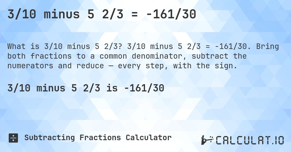 3/10 minus 5 2/3 = -161/30. 3/10 minus 5 2/3 = -161/30. Bring both fractions to a common denominator, subtract the numerators and reduce — every step, with the sign.