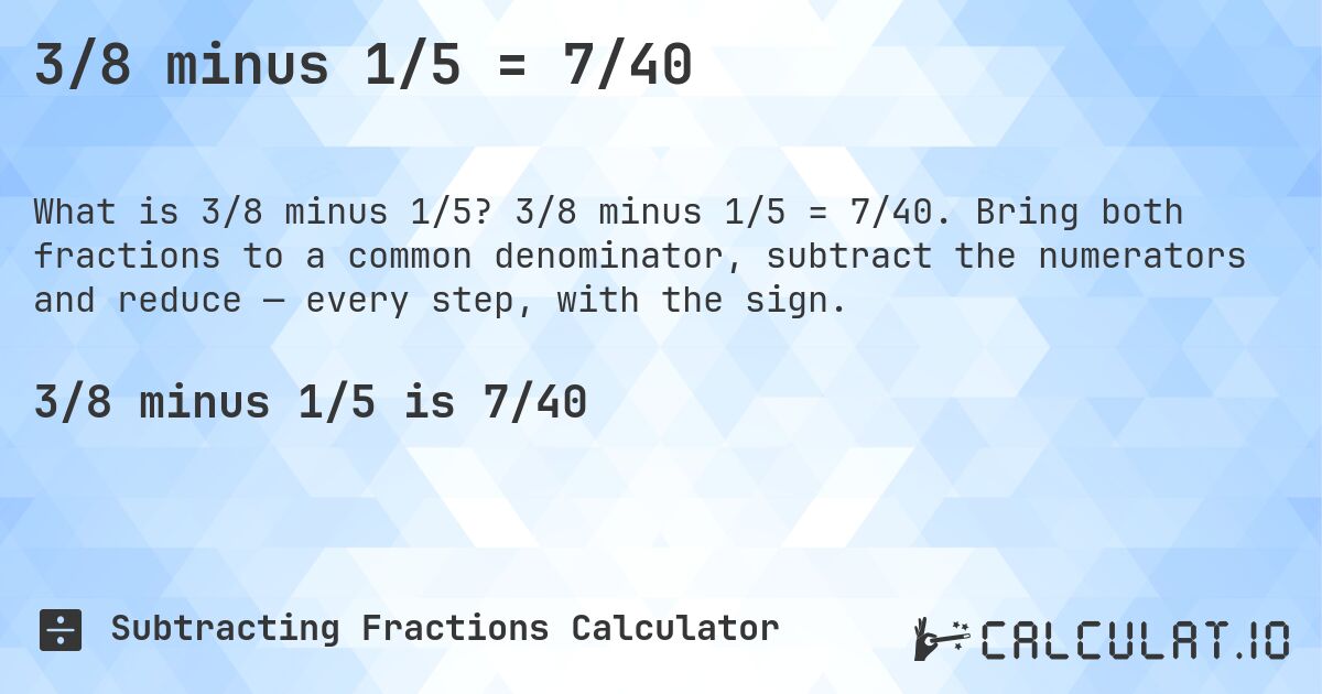 3/8 minus 1/5 = 7/40. 3/8 minus 1/5 = 7/40. Bring both fractions to a common denominator, subtract the numerators and reduce — every step, with the sign.