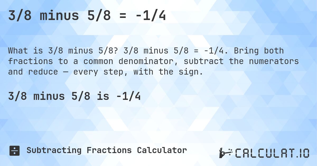 3/8 minus 5/8 = -1/4. 3/8 minus 5/8 = -1/4. Bring both fractions to a common denominator, subtract the numerators and reduce — every step, with the sign.