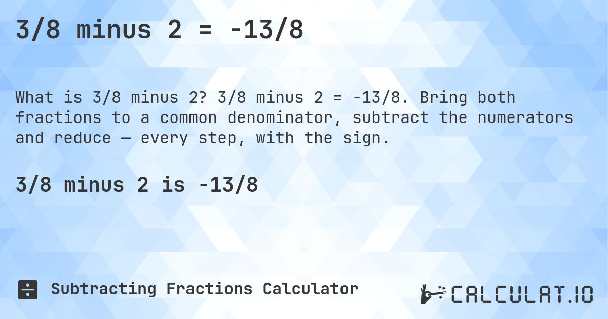 3/8 minus 2 = -13/8. 3/8 minus 2 = -13/8. Bring both fractions to a common denominator, subtract the numerators and reduce — every step, with the sign.