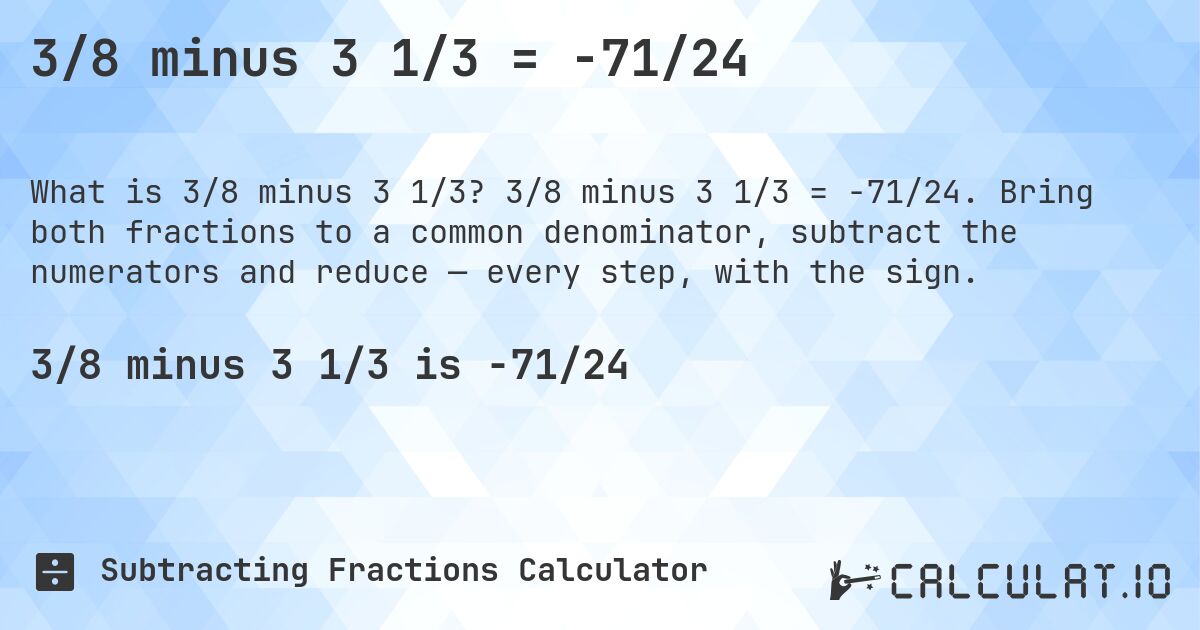 3/8 minus 3 1/3 = -71/24. 3/8 minus 3 1/3 = -71/24. Bring both fractions to a common denominator, subtract the numerators and reduce — every step, with the sign.
