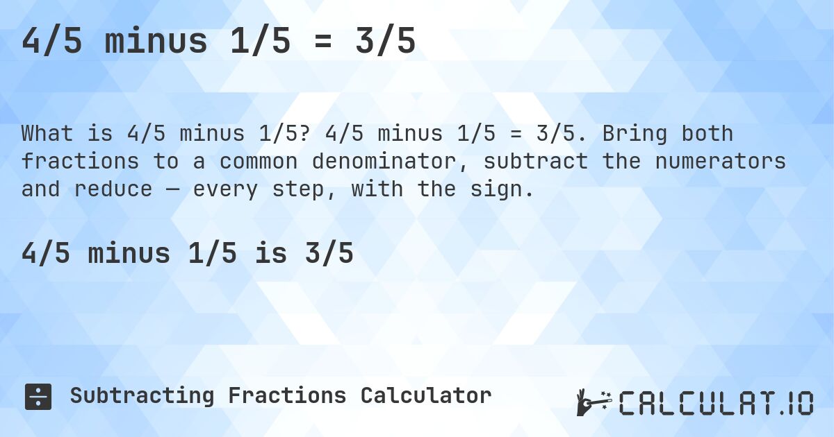 4/5 minus 1/5 = 3/5. 4/5 minus 1/5 = 3/5. Bring both fractions to a common denominator, subtract the numerators and reduce — every step, with the sign.