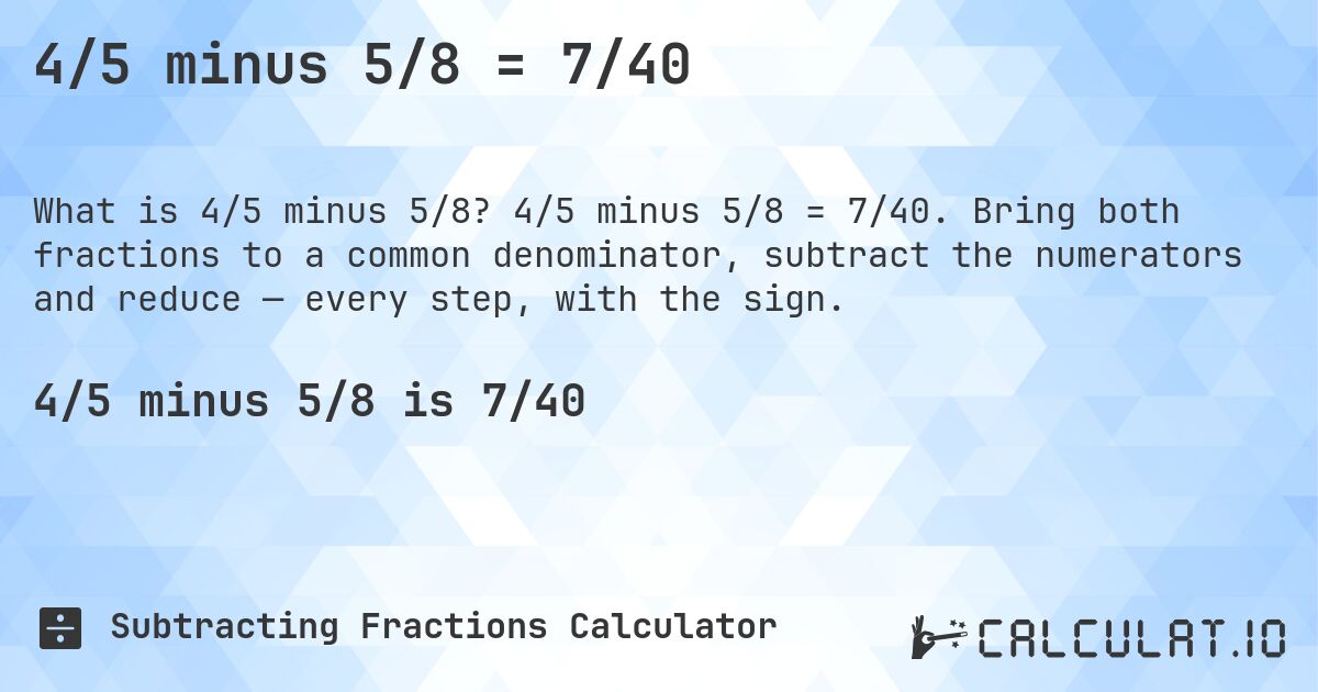 4/5 minus 5/8 = 7/40. 4/5 minus 5/8 = 7/40. Bring both fractions to a common denominator, subtract the numerators and reduce — every step, with the sign.
