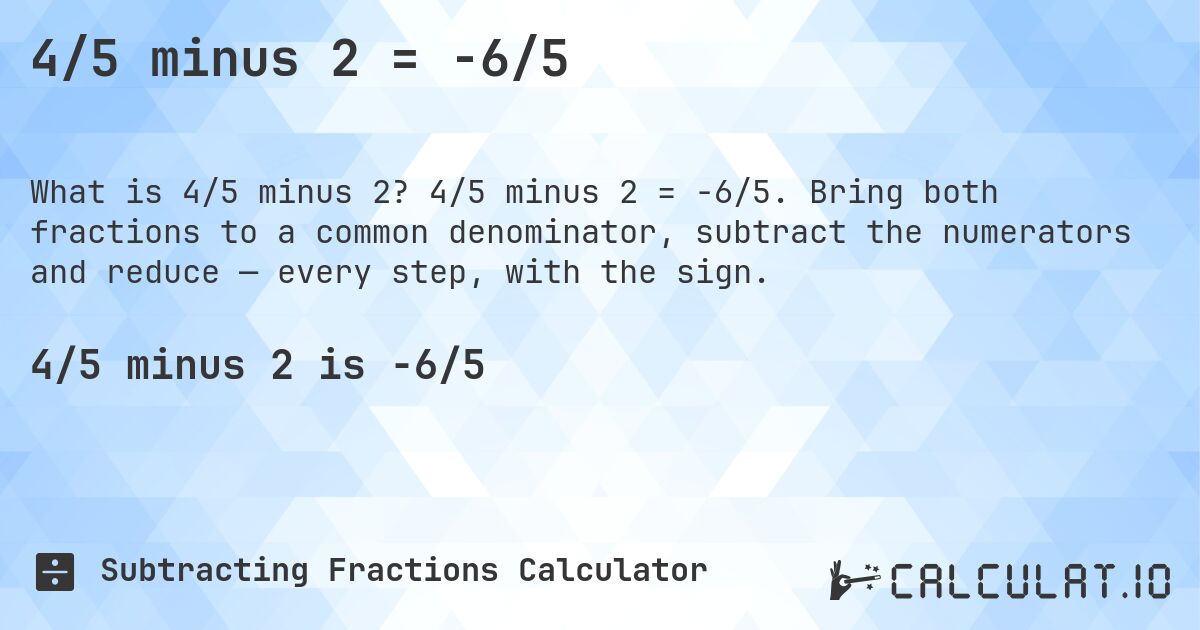 4/5 minus 2 = -6/5. 4/5 minus 2 = -6/5. Bring both fractions to a common denominator, subtract the numerators and reduce — every step, with the sign.