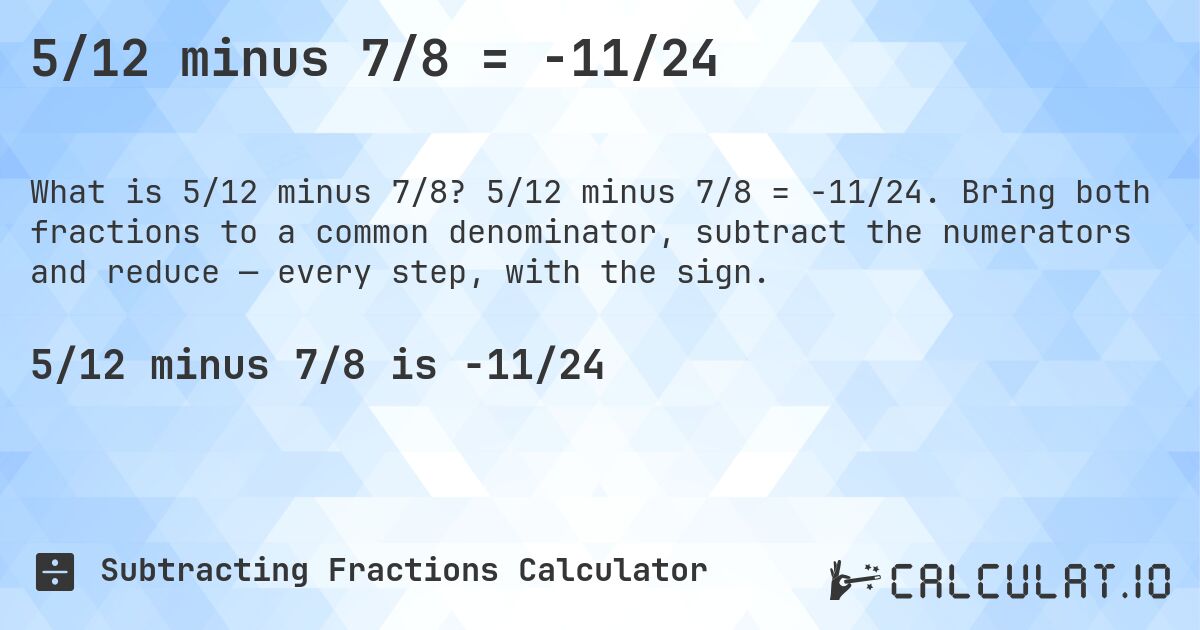 5/12 minus 7/8 = -11/24. 5/12 minus 7/8 = -11/24. Bring both fractions to a common denominator, subtract the numerators and reduce — every step, with the sign.