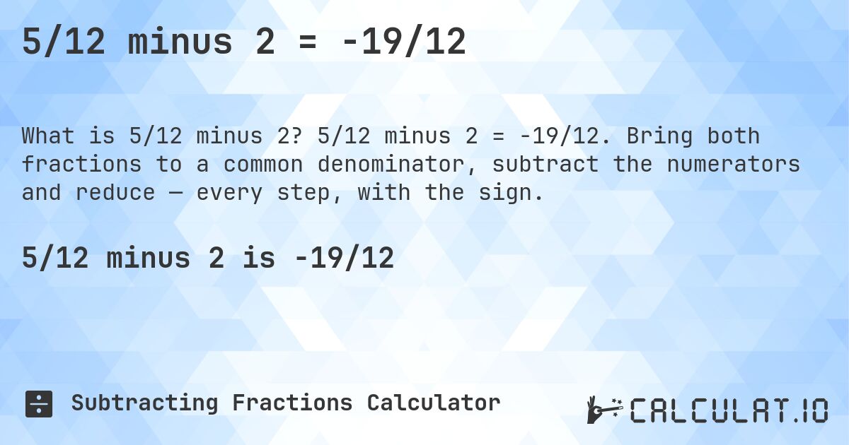 5/12 minus 2 = -19/12. 5/12 minus 2 = -19/12. Bring both fractions to a common denominator, subtract the numerators and reduce — every step, with the sign.