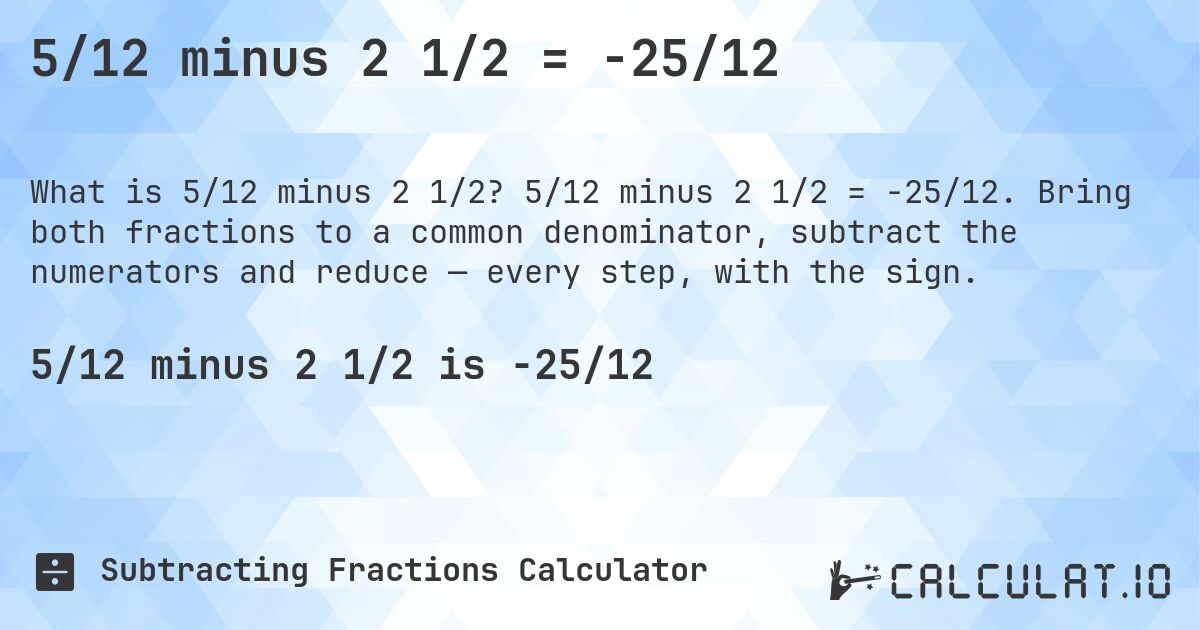 5/12 minus 2 1/2 = -25/12. 5/12 minus 2 1/2 = -25/12. Bring both fractions to a common denominator, subtract the numerators and reduce — every step, with the sign.
