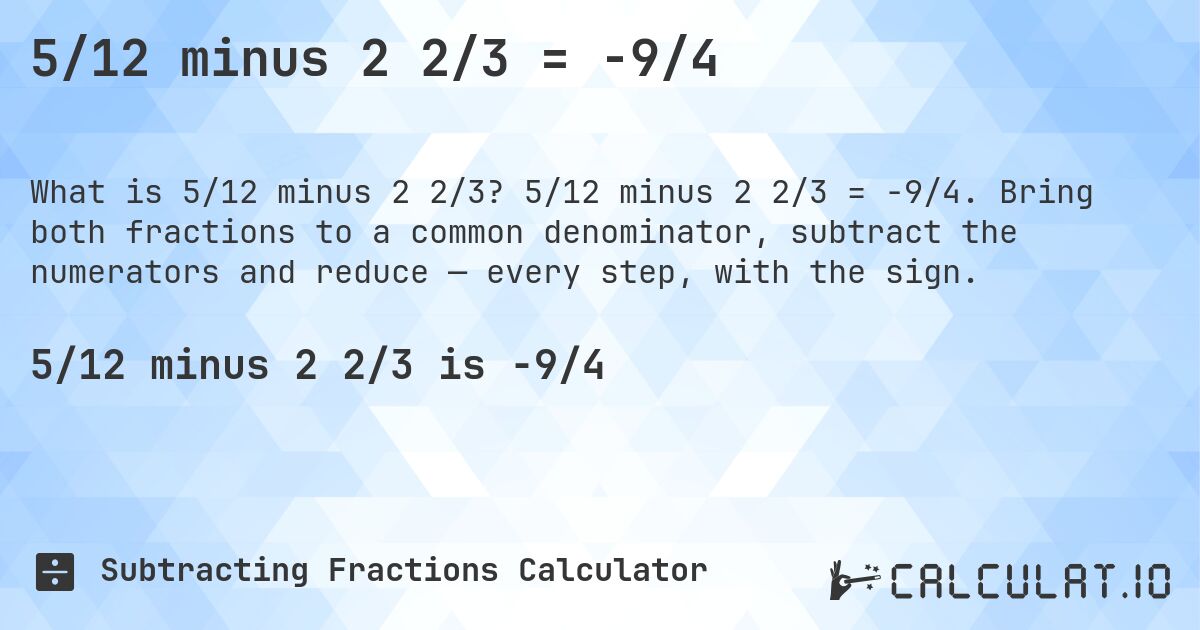 5/12 minus 2 2/3 = -9/4. 5/12 minus 2 2/3 = -9/4. Bring both fractions to a common denominator, subtract the numerators and reduce — every step, with the sign.