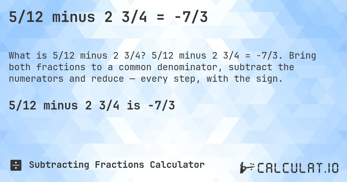 5/12 minus 2 3/4 = -7/3. 5/12 minus 2 3/4 = -7/3. Bring both fractions to a common denominator, subtract the numerators and reduce — every step, with the sign.