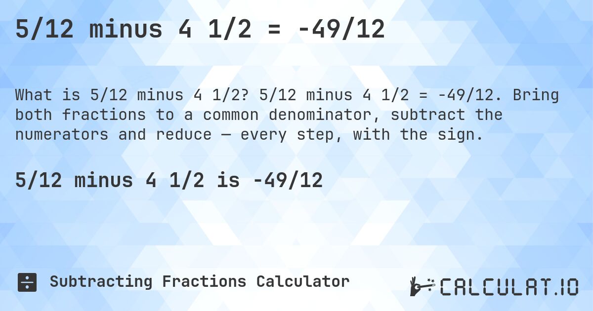 5/12 minus 4 1/2 = -49/12. 5/12 minus 4 1/2 = -49/12. Bring both fractions to a common denominator, subtract the numerators and reduce — every step, with the sign.