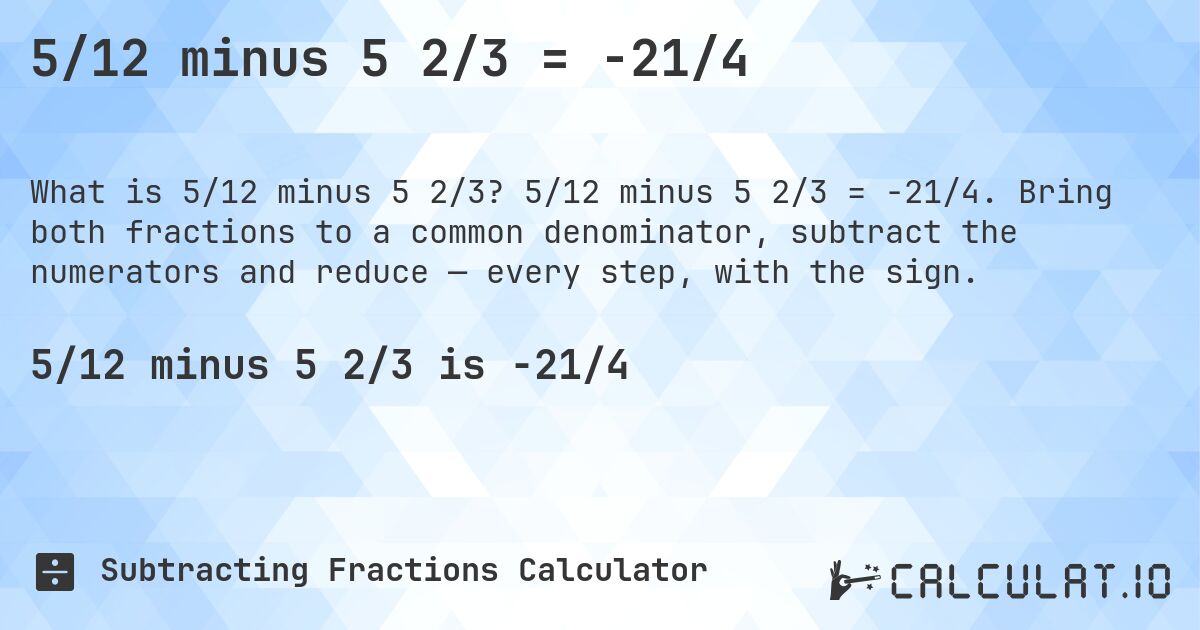 5/12 minus 5 2/3 = -21/4. 5/12 minus 5 2/3 = -21/4. Bring both fractions to a common denominator, subtract the numerators and reduce — every step, with the sign.