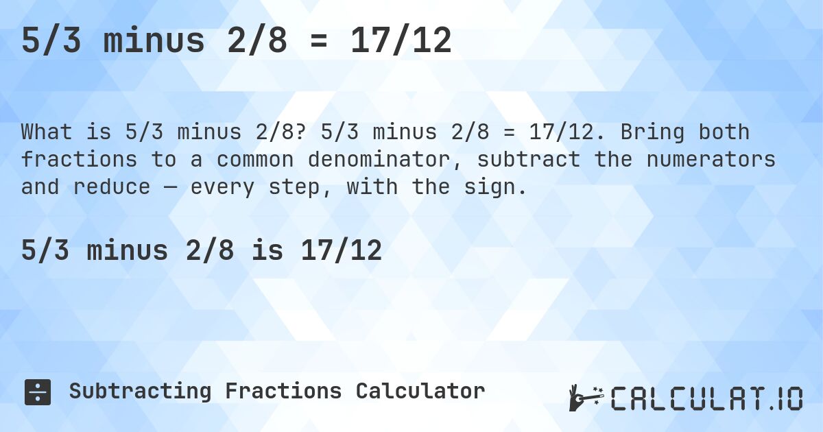 5/3 minus 2/8 = 17/12. 5/3 minus 2/8 = 17/12. Bring both fractions to a common denominator, subtract the numerators and reduce — every step, with the sign.