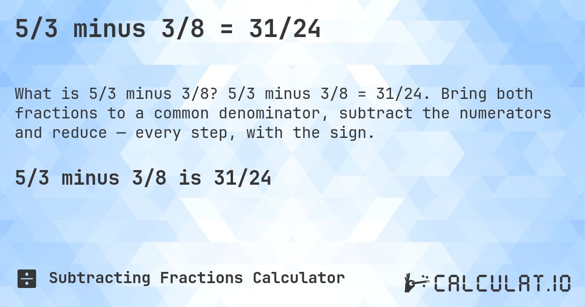 5/3 minus 3/8 = 31/24. 5/3 minus 3/8 = 31/24. Bring both fractions to a common denominator, subtract the numerators and reduce — every step, with the sign.