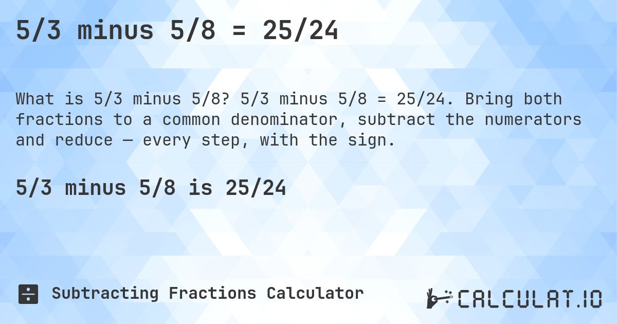 5/3 minus 5/8 = 25/24. 5/3 minus 5/8 = 25/24. Bring both fractions to a common denominator, subtract the numerators and reduce — every step, with the sign.