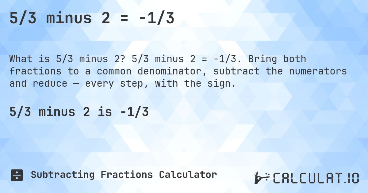 5/3 minus 2 = -1/3. 5/3 minus 2 = -1/3. Bring both fractions to a common denominator, subtract the numerators and reduce — every step, with the sign.