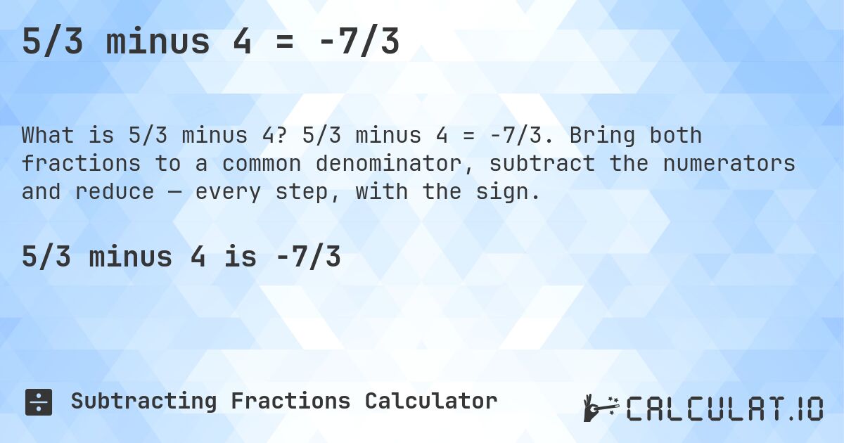 5/3 minus 4 = -7/3. 5/3 minus 4 = -7/3. Bring both fractions to a common denominator, subtract the numerators and reduce — every step, with the sign.