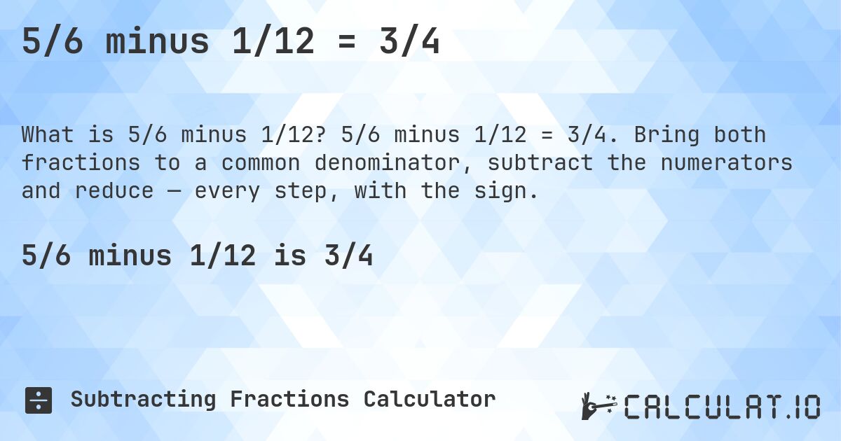 5/6 minus 1/12 = 3/4. 5/6 minus 1/12 = 3/4. Bring both fractions to a common denominator, subtract the numerators and reduce — every step, with the sign.
