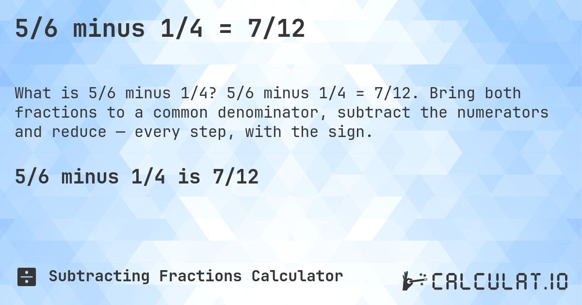 5/6 minus 1/4 = 7/12. 5/6 minus 1/4 = 7/12. Bring both fractions to a common denominator, subtract the numerators and reduce — every step, with the sign.