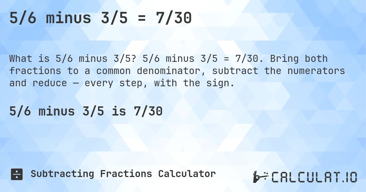 5/6 minus 3/5 = 7/30. 5/6 minus 3/5 = 7/30. Bring both fractions to a common denominator, subtract the numerators and reduce — every step, with the sign.