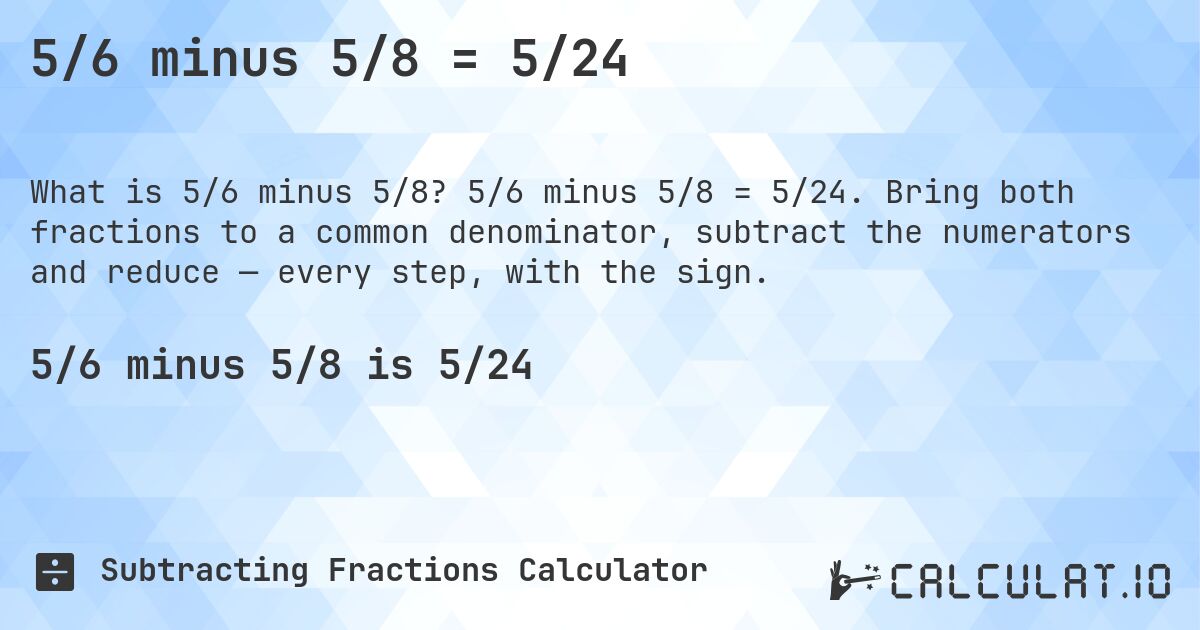 5/6 minus 5/8 = 5/24. 5/6 minus 5/8 = 5/24. Bring both fractions to a common denominator, subtract the numerators and reduce — every step, with the sign.