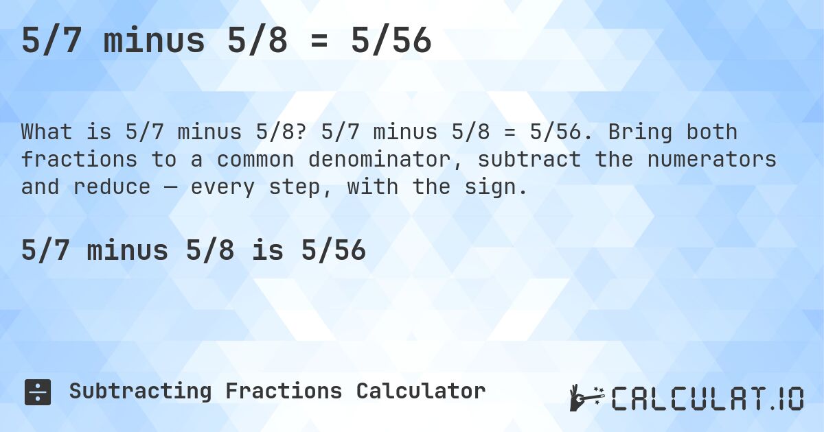 5/7 minus 5/8 = 5/56. 5/7 minus 5/8 = 5/56. Bring both fractions to a common denominator, subtract the numerators and reduce — every step, with the sign.