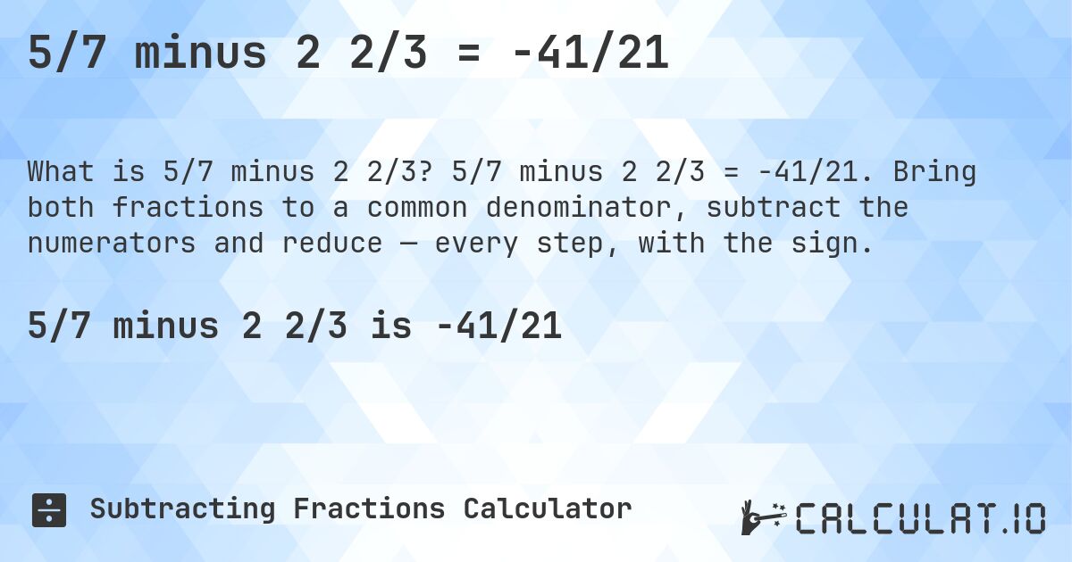 5/7 minus 2 2/3 = -41/21. 5/7 minus 2 2/3 = -41/21. Bring both fractions to a common denominator, subtract the numerators and reduce — every step, with the sign.