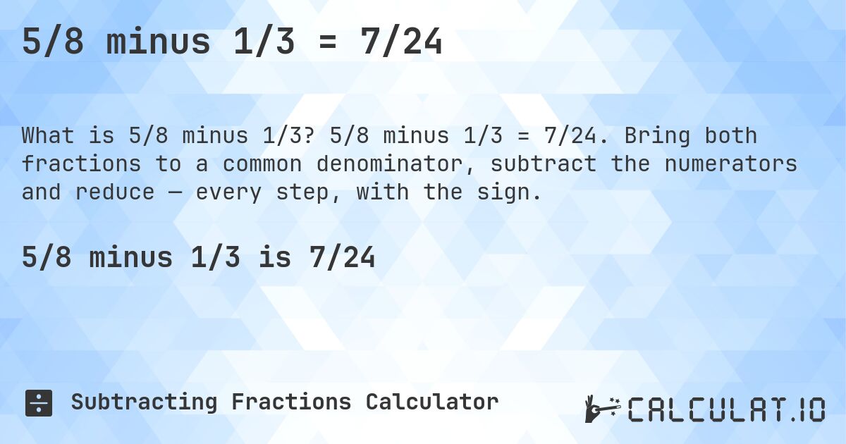 5/8 minus 1/3 = 7/24. 5/8 minus 1/3 = 7/24. Bring both fractions to a common denominator, subtract the numerators and reduce — every step, with the sign.