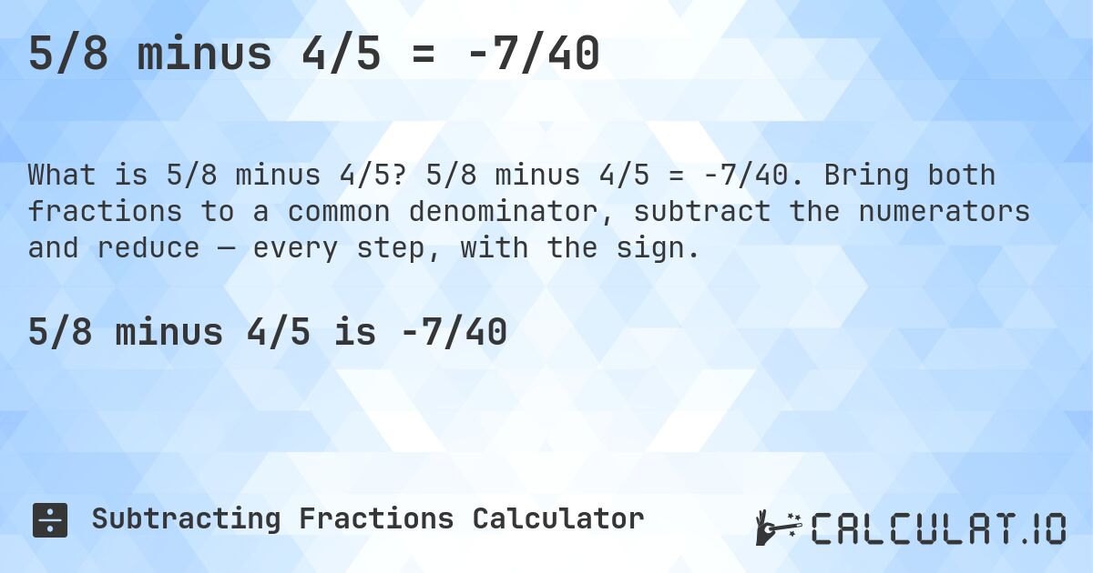 5/8 minus 4/5 = -7/40. 5/8 minus 4/5 = -7/40. Bring both fractions to a common denominator, subtract the numerators and reduce — every step, with the sign.