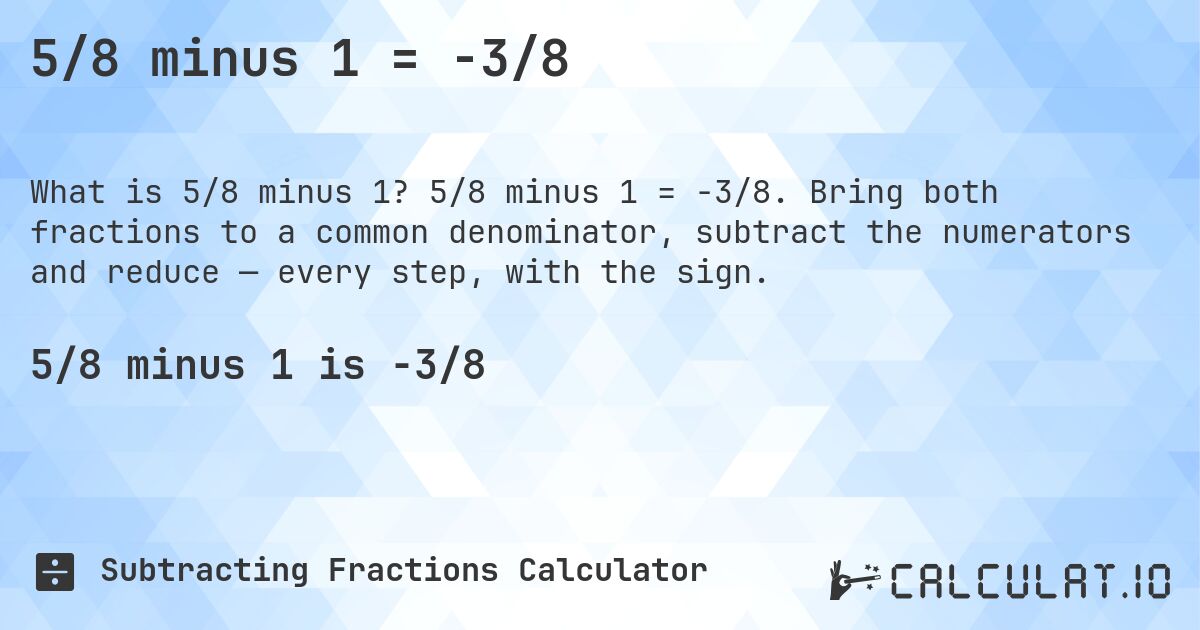 5/8 minus 1 = -3/8. 5/8 minus 1 = -3/8. Bring both fractions to a common denominator, subtract the numerators and reduce — every step, with the sign.