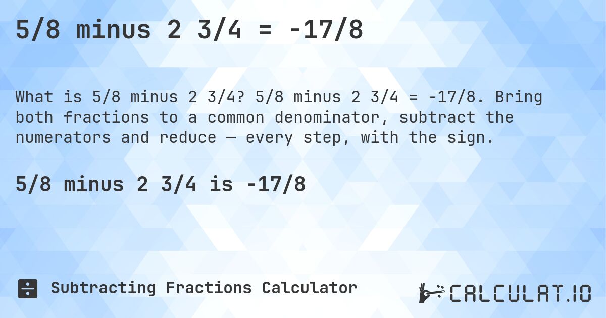 5/8 minus 2 3/4 = -17/8. 5/8 minus 2 3/4 = -17/8. Bring both fractions to a common denominator, subtract the numerators and reduce — every step, with the sign.