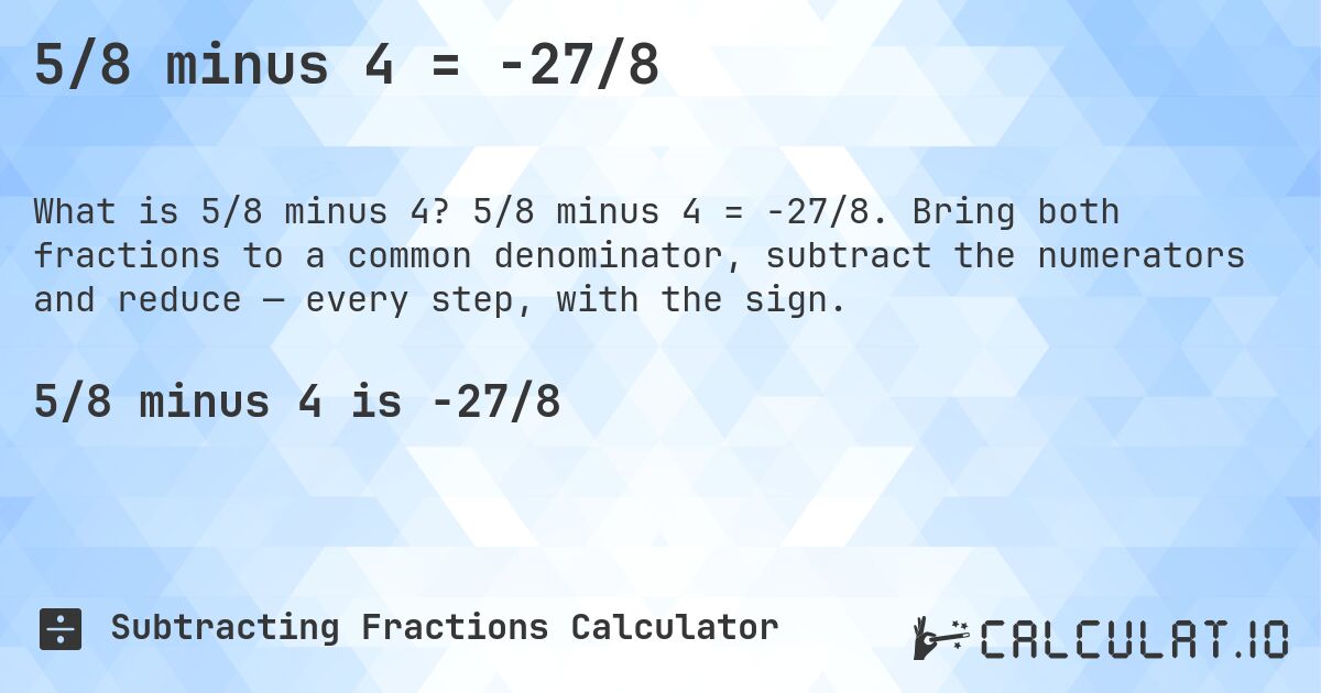5/8 minus 4 = -27/8. 5/8 minus 4 = -27/8. Bring both fractions to a common denominator, subtract the numerators and reduce — every step, with the sign.
