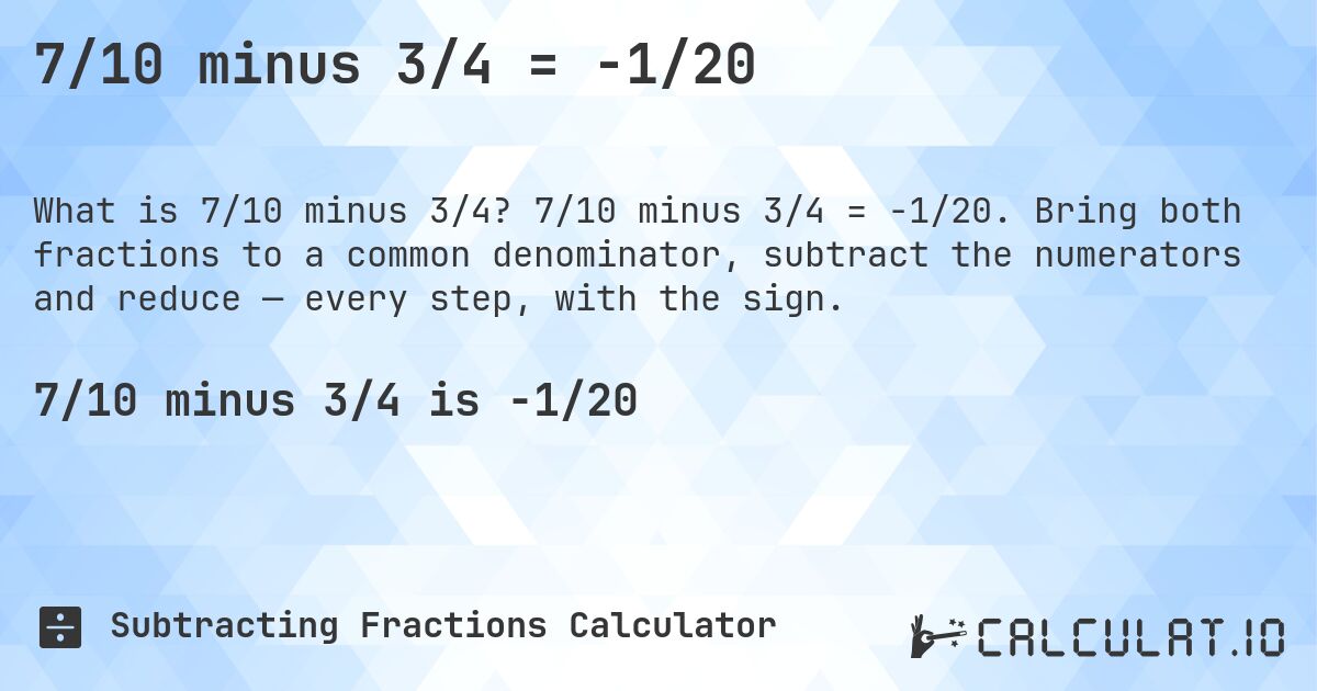 7/10 minus 3/4 = -1/20. 7/10 minus 3/4 = -1/20. Bring both fractions to a common denominator, subtract the numerators and reduce — every step, with the sign.
