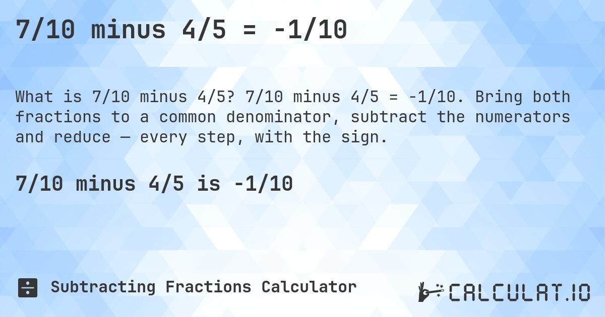 7/10 minus 4/5 = -1/10. 7/10 minus 4/5 = -1/10. Bring both fractions to a common denominator, subtract the numerators and reduce — every step, with the sign.
