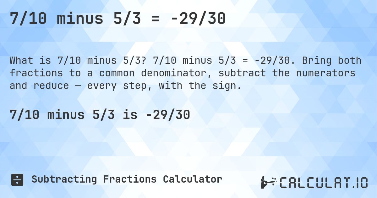 7/10 minus 5/3 = -29/30. 7/10 minus 5/3 = -29/30. Bring both fractions to a common denominator, subtract the numerators and reduce — every step, with the sign.