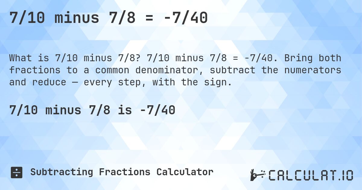 7/10 minus 7/8 = -7/40. 7/10 minus 7/8 = -7/40. Bring both fractions to a common denominator, subtract the numerators and reduce — every step, with the sign.