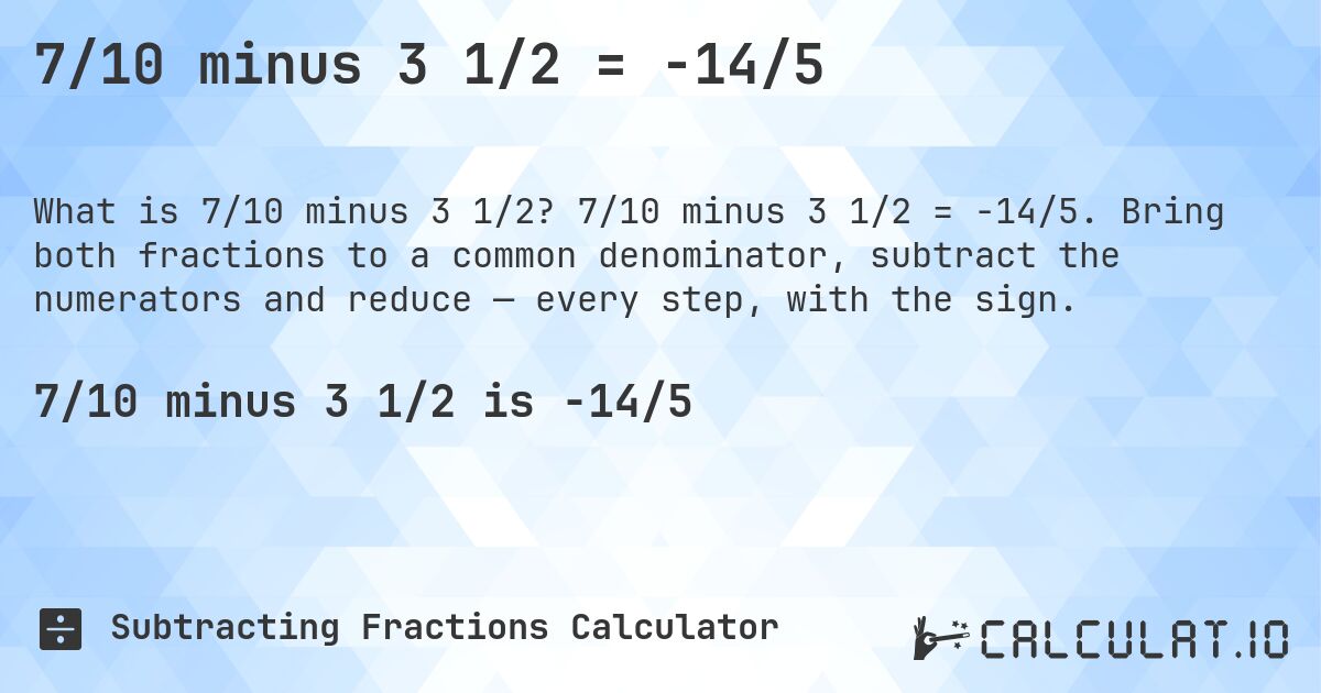 7/10 minus 3 1/2 = -14/5. 7/10 minus 3 1/2 = -14/5. Bring both fractions to a common denominator, subtract the numerators and reduce — every step, with the sign.