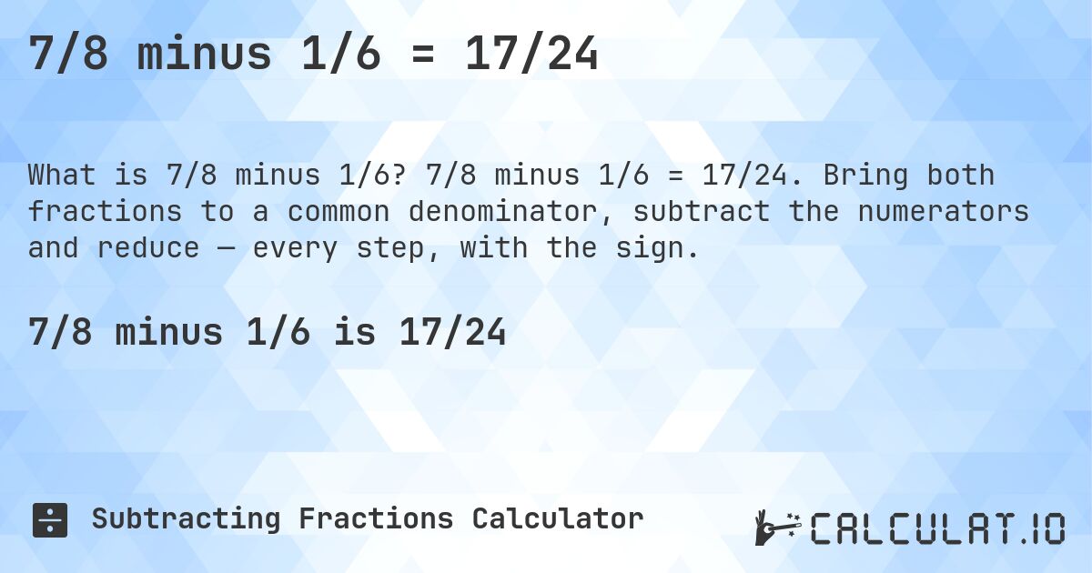 7/8 minus 1/6 = 17/24. 7/8 minus 1/6 = 17/24. Bring both fractions to a common denominator, subtract the numerators and reduce — every step, with the sign.