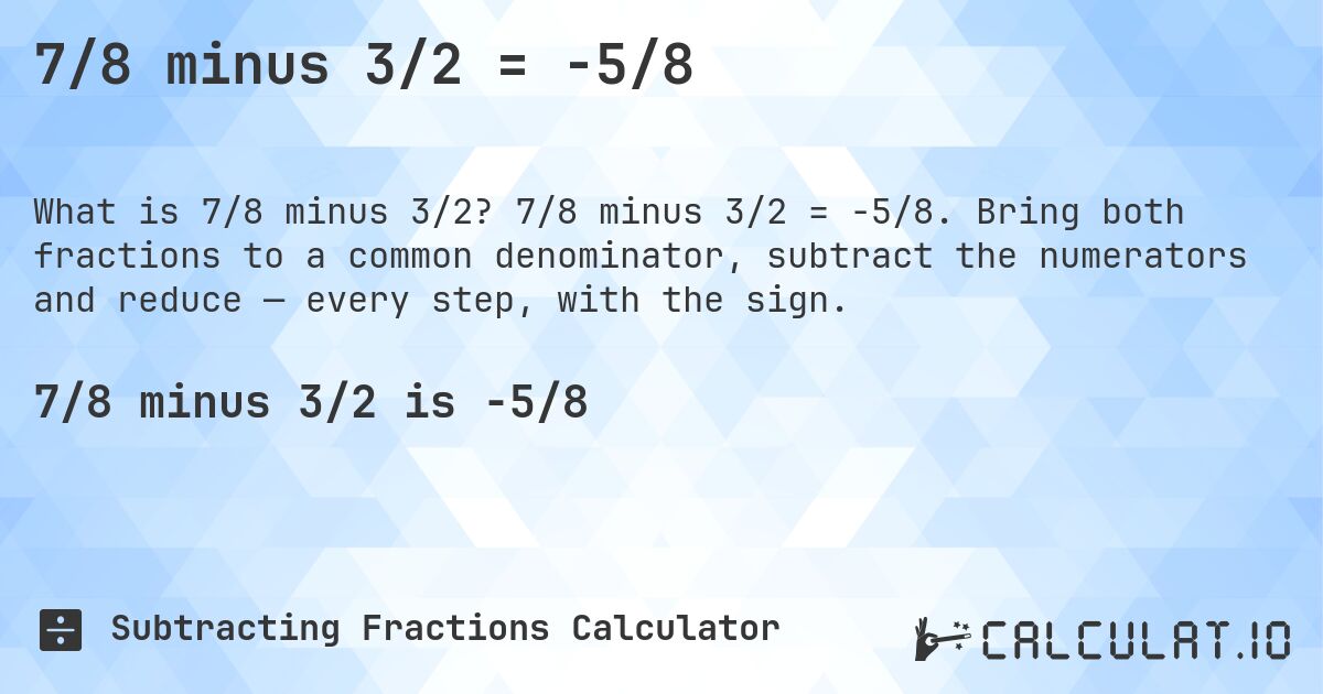 7/8 minus 3/2 = -5/8. 7/8 minus 3/2 = -5/8. Bring both fractions to a common denominator, subtract the numerators and reduce — every step, with the sign.