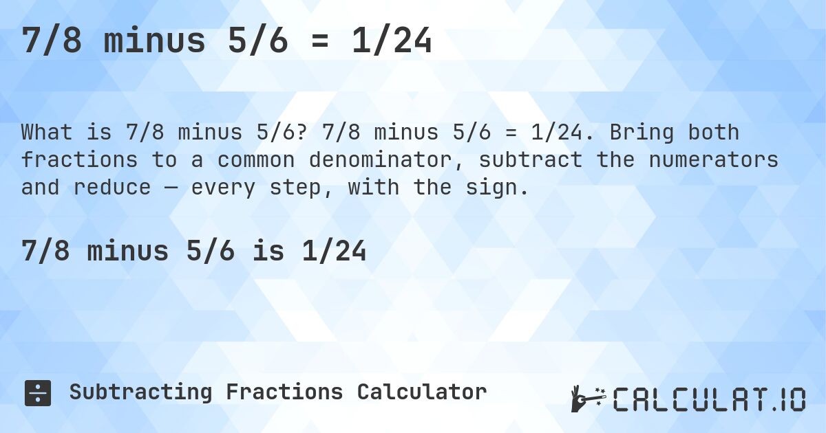 7/8 minus 5/6 = 1/24. 7/8 minus 5/6 = 1/24. Bring both fractions to a common denominator, subtract the numerators and reduce — every step, with the sign.