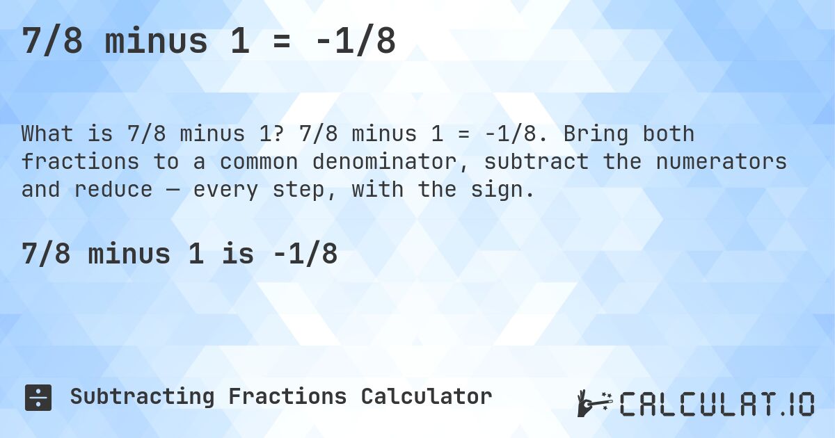 7/8 minus 1 = -1/8. 7/8 minus 1 = -1/8. Bring both fractions to a common denominator, subtract the numerators and reduce — every step, with the sign.