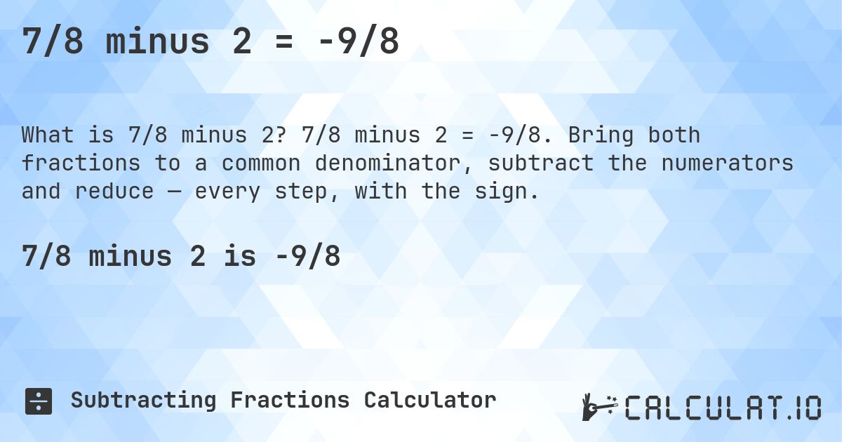 7/8 minus 2 = -9/8. 7/8 minus 2 = -9/8. Bring both fractions to a common denominator, subtract the numerators and reduce — every step, with the sign.