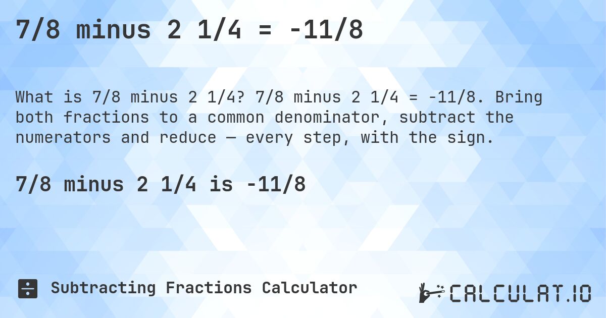 7/8 minus 2 1/4 = -11/8. 7/8 minus 2 1/4 = -11/8. Bring both fractions to a common denominator, subtract the numerators and reduce — every step, with the sign.