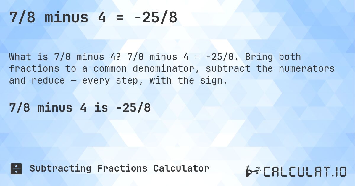 7/8 minus 4 = -25/8. 7/8 minus 4 = -25/8. Bring both fractions to a common denominator, subtract the numerators and reduce — every step, with the sign.