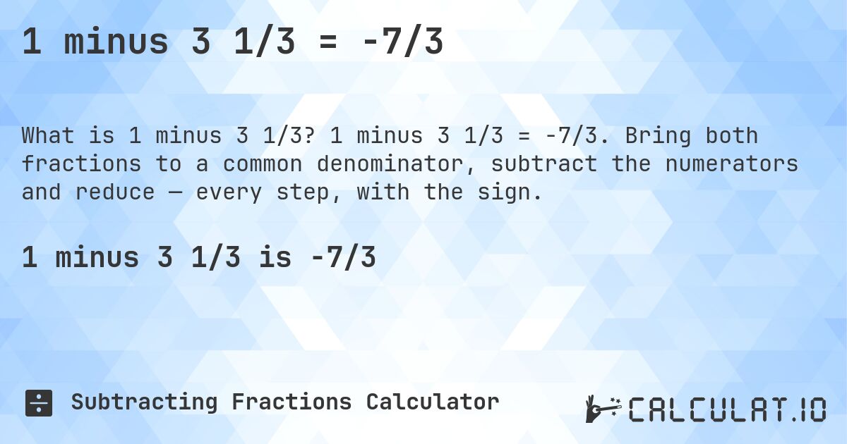 1 minus 3 1/3 = -7/3. 1 minus 3 1/3 = -7/3. Bring both fractions to a common denominator, subtract the numerators and reduce — every step, with the sign.